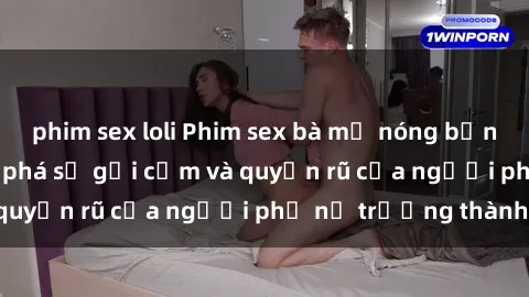 phim sex loli Phim sex bà mẹ nóng bỏng: Hành trình khám phá sự gợi cảm và quyến rũ của người phụ nữ trưởng thành.