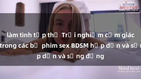 làm tình tập thể Trải nghiệm cảm giác mới lạ trong các bộ phim sex BDSM hấp dẫn và sống động
