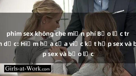 phim sex không che miễn phí Bạo lực trong tình dục: Hiểm họa của việc kết hợp sex và bạo lực