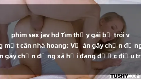 phim sex jav hd Tìm thấy gái bị trói và bị hiếp dâm trong một căn nhà hoang: Vụ án gây chấn động xã hội đang được điều tra vào.