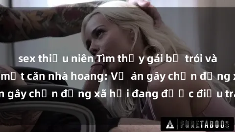 sex thiếu niên Tìm thấy gái bị trói và bị hiếp dâm trong một căn nhà hoang: Vụ án gây chấn động xã hội đang được điều tra vào.