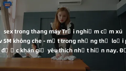 sex trong thang máy Trải nghiệm cảm xúc thăng hoa với jav SM không che - một trong những thể loại phim người lớn được khán giả yêu thích nhất hiện nay. Đảm bảo đem lại sự hấp dẫn, kích thích tối đa ch