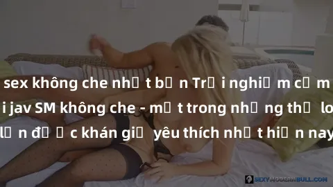 sex không che nhật bản Trải nghiệm cảm xúc thăng hoa với jav SM không che - một trong những thể loại phim người lớn được khán giả yêu thích nhất hiện nay. Đảm bảo đem lại sự hấp dẫn, kích thích tối đa