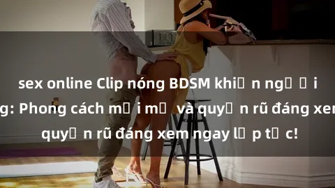 sex online Clip nóng BDSM khiến người xem phát cuồng: Phong cách mới mẻ và quyến rũ đáng xem ngay lập tức!