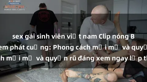 sex gái sinh viên việt nam Clip nóng BDSM khiến người xem phát cuồng: Phong cách mới mẻ và quyến rũ đáng xem ngay lập tức!