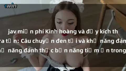 jav miễn phí Kinh hoàng và đầy kích thích với phim sex tra tấn: Câu chuyện đen tối và khả năng đánh thức bản năng tiềm ẩn trong con người