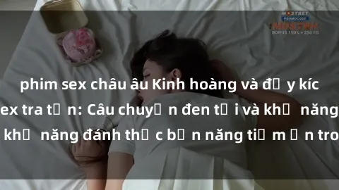 phim sex châu âu Kinh hoàng và đầy kích thích với phim sex tra tấn: Câu chuyện đen tối và khả năng đánh thức bản năng tiềm ẩn trong con người
