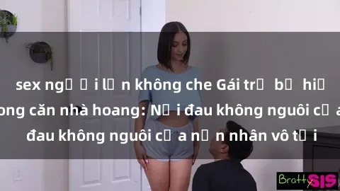 sex người lớn không che Gái trẻ bị hiếp dâm bạo lực trong căn nhà hoang: Nỗi đau không nguôi của nạn nhân vô tội