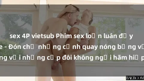 sex 4P vietsub Phim sex loạn luân đầy kích thích không che - Đón chờ những cảnh quay nóng bỏng với những cặp đôi không ngại hãm hiếp gia đình trong lòng