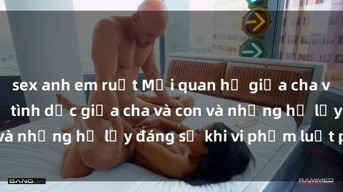 sex anh em ruột Mối quan hệ giữa cha và con: Sự thật về tình dục giữa cha và con và những hệ lụy đáng sợ khi vi phạm luật pháp.