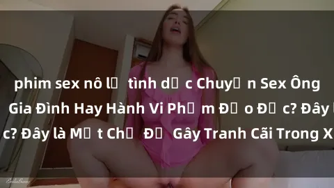 phim sex nô lệ tình dục Chuyện Sex Ông Cháu: Mối Quan Hệ Gia Đình Hay Hành Vi Phạm Đạo Đức? Đây là Một Chủ Đề Gây Tranh Cãi Trong Xã Hội Hiện Nay.