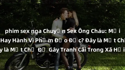 phim sex nga Chuyện Sex Ông Cháu: Mối Quan Hệ Gia Đình Hay Hành Vi Phạm Đạo Đức? Đây là Một Chủ Đề Gây Tranh Cãi Trong Xã Hội Hiện Nay.