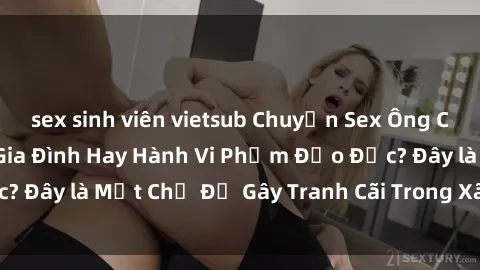 sex sinh viên vietsub Chuyện Sex Ông Cháu: Mối Quan Hệ Gia Đình Hay Hành Vi Phạm Đạo Đức? Đây là Một Chủ Đề Gây Tranh Cãi Trong Xã Hội Hiện Nay.