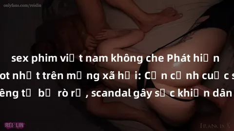 sex phim việt nam không che Phát hiện clip sex quay lén hot nhất trên mạng xã hội: Cận cảnh cuộc sống riêng tư bị rò rỉ, scandal gây sốc khiến dân mạng không khỏi bàng hoàng