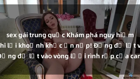 sex gái trung quốc Khám phá nguy hiểm: sex camera ẩn ghi lại khoảnh khắc ẩn nấp! Đừng để lọt vào vòng lưới rình rập của camera ẩn!