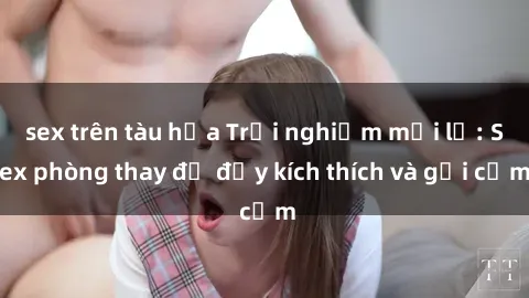 sex trên tàu hỏa Trải nghiệm mới lạ: Sex phòng thay đồ đầy kích thích và gợi cảm