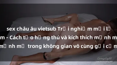 sex châu âu vietsub Trải nghiệm mới lạ với sex phòng tắm - Cách tạo hứng thú và kích thích mạnh mẽ trong không gian vô cùng gợi cảm và lãng mạn
