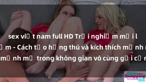 sex việt nam full HD Trải nghiệm mới lạ với sex phòng tắm - Cách tạo hứng thú và kích thích mạnh mẽ trong không gian vô cùng gợi cảm và lãng mạn