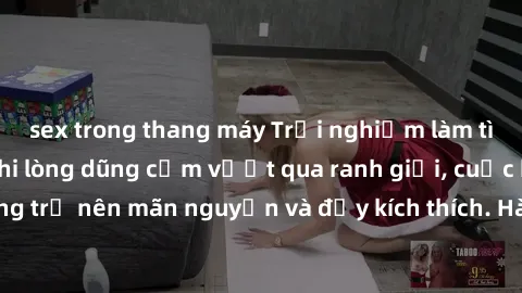 sex trong thang máy Trải nghiệm làm tình ngoài đường: Khi lòng dũng cảm vượt qua ranh giới, cuộc hẹn nơi công cộng trở nên mãn nguyện và đầy kích thích. Hành vi nguy hiểm, nhưng cũng tạo nên cảm giác