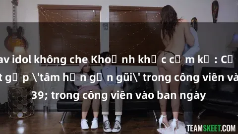jav idol không che Khoảnh khắc cấm kỵ: Cặp đôi bị bắt gặp 'tâm hồn gần gũi' trong công viên vào ban ngày