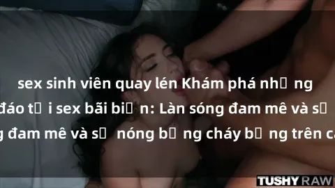 sex sinh viên quay lén Khám phá những trải nghiệm độc đáo tại sex bãi biển: Làn sóng đam mê và sự nóng bỏng cháy bỏng trên cát trắng