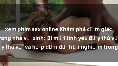 xem phim sex online Khám phá cảm giác mới mẻ với sex trong nhà vệ sinh: Bí mật tình yêu đầy thú vị và hấp dẫn để trải nghiệm trong đêm hôm nay!