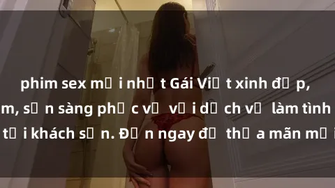 phim sex mới nhất Gái Việt xinh đẹp, nồng nàn tình cảm, sẵn sàng phục vụ với dịch vụ làm tình tại khách sạn. Đến ngay để thỏa mãn mọi khao khát của bạn!