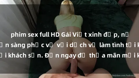 phim sex full HD Gái Việt xinh đẹp, nồng nàn tình cảm, sẵn sàng phục vụ với dịch vụ làm tình tại khách sạn. Đến ngay để thỏa mãn mọi khao khát của bạn!