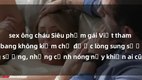sex ông cháu Siêu phẩm gái Việt tham gia trong buổi gangbang không kiềm chế được lòng sung sướng, những cảnh nóng nảy khiến ai cũng phải mãn nhãn