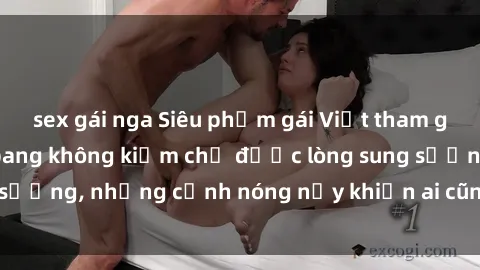 sex gái nga Siêu phẩm gái Việt tham gia trong buổi gangbang không kiềm chế được lòng sung sướng, những cảnh nóng nảy khiến ai cũng phải mãn nhãn