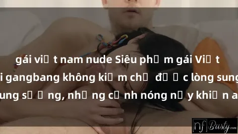 gái việt nam nude Siêu phẩm gái Việt tham gia trong buổi gangbang không kiềm chế được lòng sung sướng, những cảnh nóng nảy khiến ai cũng phải mãn nhãn