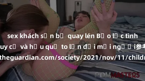 sex khách sạn bị quay lén Bạo lực tình dục trong nhóm: nguy cơ và hậu quả to lớn đối mọi người参考: https://www.theguardian.com/society/2021/nov/11/children-as-young-as-four-are-being-sexually-abused-by