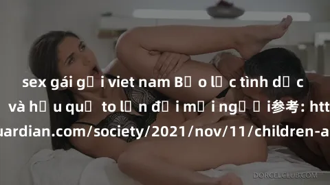 sex gái gọi viet nam Bạo lực tình dục trong nhóm: nguy cơ và hậu quả to lớn đối mọi người参考: https://www.theguardian.com/society/2021/nov/11/children-as-young-as-four-are-being-sexually-abused-by-grou
