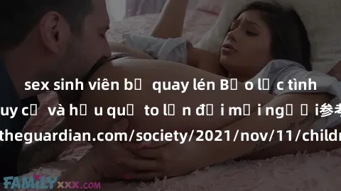 sex sinh viên bị quay lén Bạo lực tình dục trong nhóm: nguy cơ và hậu quả to lớn đối mọi người参考: https://www.theguardian.com/society/2021/nov/11/children-as-young-as-four-are-being-sexually-abused-by
