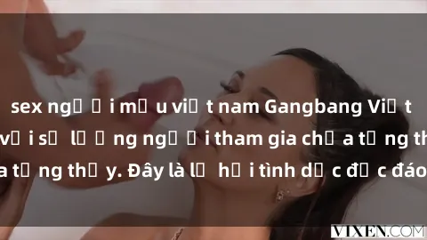 sex người mẫu việt nam Gangbang Việt Nam: Kỷ lục mới với số lượng người tham gia chưa từng thấy. Đây là lễ hội tình dục độc đáo và gây sốc.