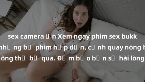 sex camera ẩn Xem ngay phim sex bukkake hàng đầu với những bộ phim hấp dẫn, cảnh quay nóng bỏng không thể bỏ qua. Đảm bảo bạn sẽ hài lòng với trải nghiệm mới lạ này!
