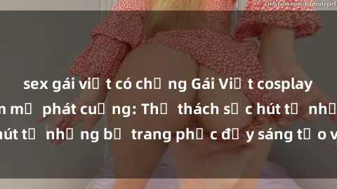 sex gái việt có chồng Gái Việt cosplay sexy khiến fan hâm mộ phát cuồng: Thử thách sức hút từ những bộ trang phục đầy sáng tạo và quyến rũ!