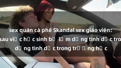 sex quán cà phê Skandal sex giáo viên: Sự thật đằng sau việc học sinh bị lạm dụng tình dục trong trường học
