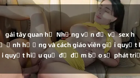 gái tây quan hệ Những vấn đề về sex học sinh: Các yếu tố ảnh hưởng và cách giáo viên giải quyết hiệu quả để đảm bảo sự phát triển toàn diện.
