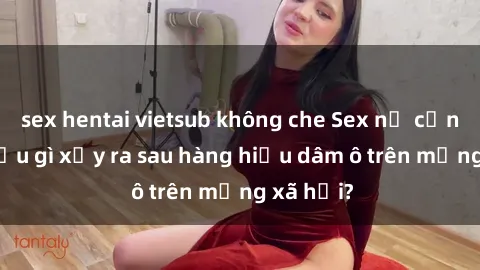 sex hentai vietsub không che Sex nữ cảnh sát: Điều gì xảy ra sau hàng hiệu dâm ô trên mạng xã hội?