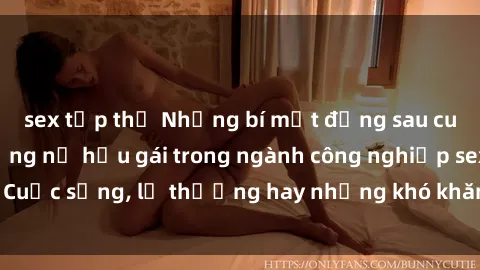 sex tập thể Những bí mật đằng sau cuộc sống của những nữ hầu gái trong ngành công nghiệp sex: Cuộc sống, lẽ thường hay những khó khăn mà họ phải đối mặt.