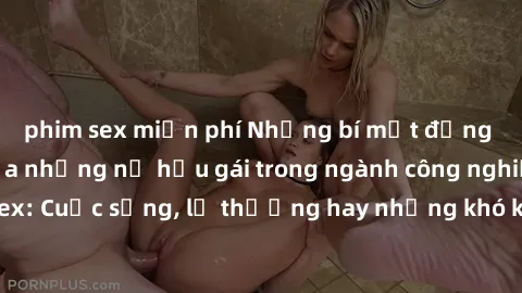phim sex miễn phí Những bí mật đằng sau cuộc sống của những nữ hầu gái trong ngành công nghiệp sex: Cuộc sống, lẽ thường hay những khó khăn mà họ phải đối mặt.