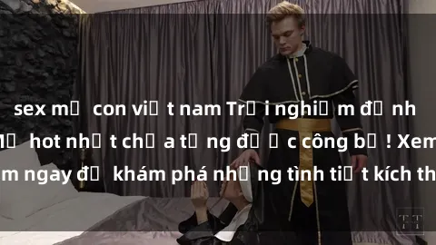 sex mẹ con việt nam Trải nghiệm đỉnh cao cùng phim sex Mỹ hot nhất chưa từng được công bố! Xem ngay để khám phá những tình tiết kích thích, cảnh nóng bỏng!