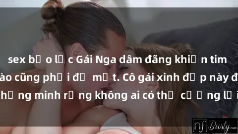 sex bạo lực Gái Nga dâm đãng khiến tim bất cứ chàng trai nào cũng phải đỏ mặt. Cô gái xinh đẹp này đã chứng minh rằng không ai có thể cưỡng lại khi cô làm tình đắm say.