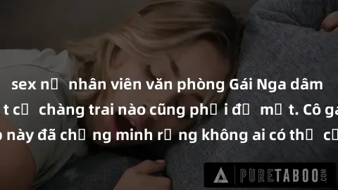 sex nữ nhân viên văn phòng Gái Nga dâm đãng khiến tim bất cứ chàng trai nào cũng phải đỏ mặt. Cô gái xinh đẹp này đã chứng minh rằng không ai có thể cưỡng lại khi cô làm tình đắm say.
