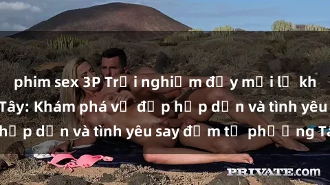 phim sex 3P Trải nghiệm đầy mới lạ khi quan hệ với gái Tây: Khám phá vẻ đẹp hấp dẫn và tình yêu say đắm từ phương Tây