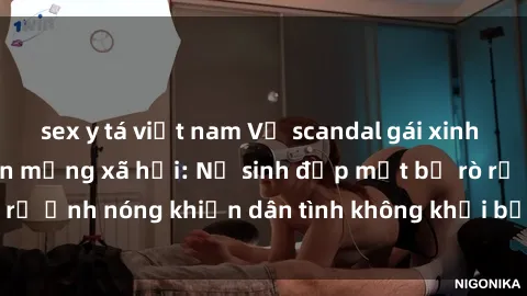 sex y tá việt nam Vụ scandal gái xinh lộ hàng gây sốt trên mạng xã hội: Nữ sinh đẹp mắt bị rò rỉ ảnh nóng khiến dân tình không khỏi bất ngờ và phẫn nộ!