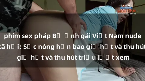 phim sex pháp Bộ ảnh gái Việt Nam nude gây sốt mạng xã hội: Sắc nóng hơn bao giờ hết và thu hút triệu lượt xem