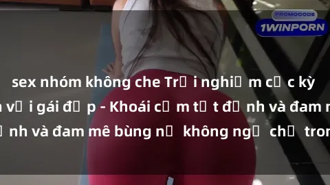 sex nhóm không che Trải nghiệm cực kỳ thú vị khi làm tình với gái đẹp - Khoái cảm tột đỉnh và đam mê bùng nổ không ngờ chỉ trong một đêm!