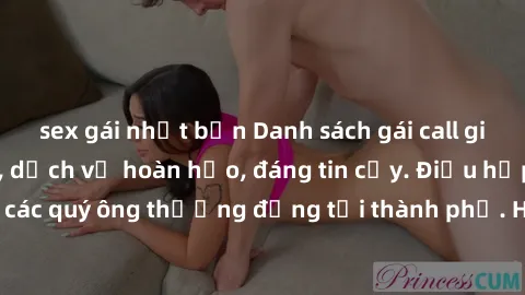 sex gái nhật bản Danh sách gái call girl vip chất lượng, dịch vụ hoàn hảo, đáng tin cậy. Điều hấp dẫn cho các quý ông thượng đẳng tại thành phố. Hãy nhấc máy và đặt lịch ngay!